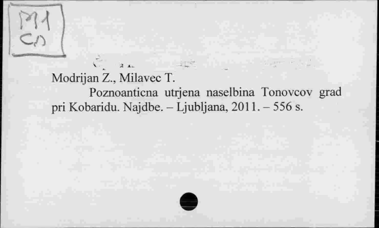 ﻿Ш)
CA (
Ч Л і-	-
Modrijan Z., Milavec T.
Poznoanticna utrjena naselbina Tonovcov grad pri Kobaridu. Najdbe. - Ljubljana, 2011.- 556 s.